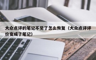 大众点评的笔记不见了怎么恢复（大众点评评价变成了笔记）