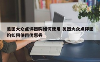 美团大众点评团购如何使用 美团大众点评团购如何使用优惠券