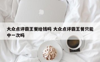 大众点评霸王餐给钱吗 大众点评霸王餐只能中一次吗