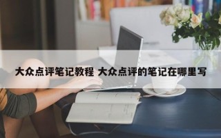 大众点评笔记教程 大众点评的笔记在哪里写