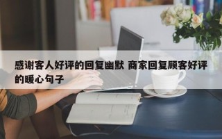 感谢客人好评的回复幽默 商家回复顾客好评的暖心句子