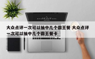 大众点评一次可以抽中几个霸王餐 大众点评一次可以抽中几个霸王餐卡