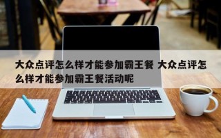 大众点评怎么样才能参加霸王餐 大众点评怎么样才能参加霸王餐活动呢