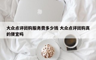 大众点评团购服务费多少钱 大众点评团购真的便宜吗