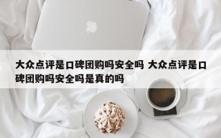 大众点评是口碑团购吗安全吗 大众点评是口碑团购吗安全吗是真的吗