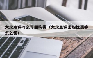 大众点评咋么弄团购券（大众点评团购优惠券怎么领）