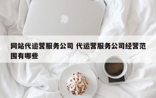 网站代运营服务公司 代运营服务公司经营范围有哪些