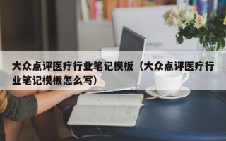 大众点评医疗行业笔记模板（大众点评医疗行业笔记模板怎么写）