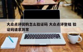 大众点评团购怎么验证码 大众点评登陆 验证码请求异常