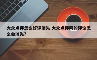 大众点评怎么好评消失 大众点评网的评论怎么会消失?