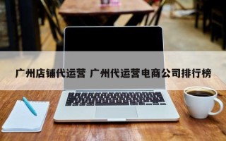 广州店铺代运营 广州代运营电商公司排行榜