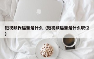 短视频代运营是什么（短视频运营是什么职位）