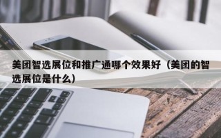 美团智选展位和推广通哪个效果好（美团的智选展位是什么）