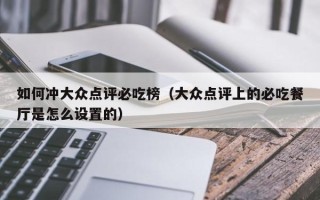 如何冲大众点评必吃榜（大众点评上的必吃餐厅是怎么设置的）