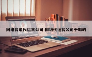 网络营销代运营公司 网络代运营公司干嘛的