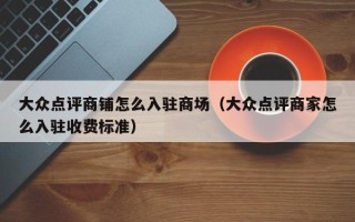 大众点评商铺怎么入驻商场（大众点评商家怎么入驻收费标准）