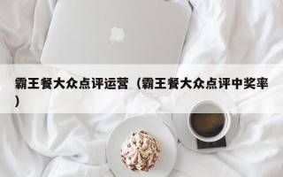 霸王餐大众点评运营（霸王餐大众点评中奖率）