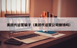 美团代运营骗子（美团代运营公司赚钱吗）