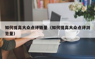 如何提高大众点评销量（如何提高大众点评浏览量）