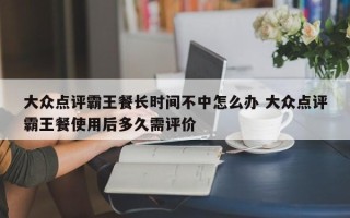 大众点评霸王餐长时间不中怎么办 大众点评霸王餐使用后多久需评价