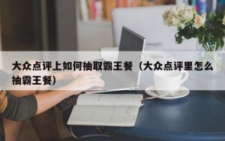 大众点评上如何抽取霸王餐（大众点评里怎么抽霸王餐）