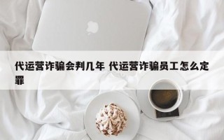 代运营诈骗会判几年 代运营诈骗员工怎么定罪