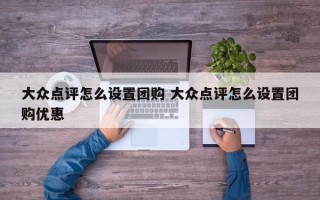 大众点评怎么设置团购 大众点评怎么设置团购优惠