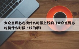 大众点评必吃榜什么时候上线的（大众点评必吃榜什么时候上线的啊）