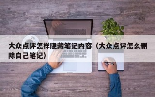 大众点评怎样隐藏笔记内容（大众点评怎么删除自己笔记）