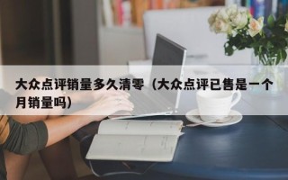 大众点评销量多久清零（大众点评已售是一个月销量吗）