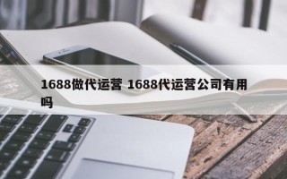 1688做代运营 1688代运营公司有用吗