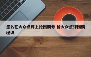 怎么在大众点评上抢团购券 抢大众点评团购秘诀