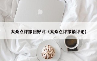 大众点评撤回好评（大众点评撤销评论）