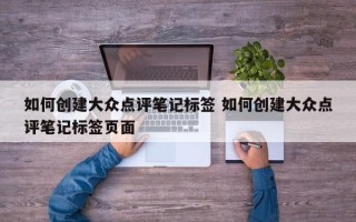 如何创建大众点评笔记标签 如何创建大众点评笔记标签页面