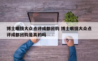 博士眼镜大众点评成都团购 博士眼镜大众点评成都团购是真的吗