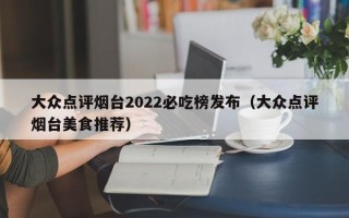 大众点评烟台2022必吃榜发布（大众点评烟台美食推荐）