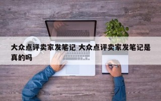 大众点评卖家发笔记 大众点评卖家发笔记是真的吗