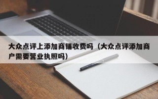 大众点评上添加商铺收费吗（大众点评添加商户需要营业执照吗）