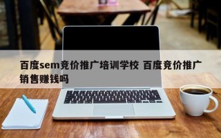 百度sem竞价推广培训学校 百度竞价推广销售赚钱吗