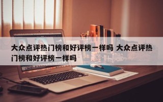 大众点评热门榜和好评榜一样吗 大众点评热门榜和好评榜一样吗