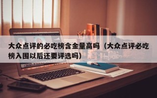 大众点评的必吃榜含金量高吗（大众点评必吃榜入围以后还要评选吗）