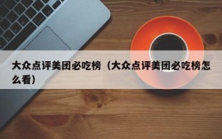 大众点评美团必吃榜（大众点评美团必吃榜怎么看）