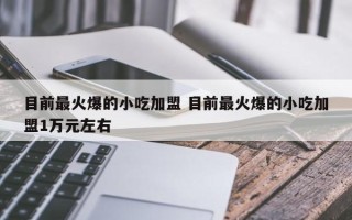 目前最火爆的小吃加盟 目前最火爆的小吃加盟1万元左右