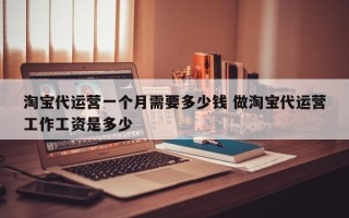 淘宝代运营一个月需要多少钱 做淘宝代运营工作工资是多少