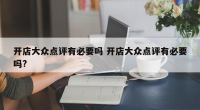 开店大众点评有必要吗 开店大众点评有必要吗?