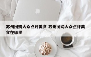 苏州团购大众点评美食 苏州团购大众点评美食在哪里