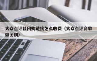 大众点评挂团购链接怎么收费（大众点评商家做团购）