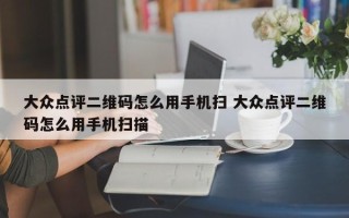 大众点评二维码怎么用手机扫 大众点评二维码怎么用手机扫描