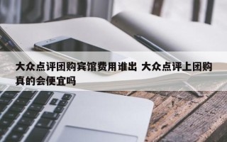 大众点评团购宾馆费用谁出 大众点评上团购真的会便宜吗