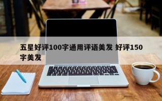 五星好评100字通用评语美发 好评150字美发